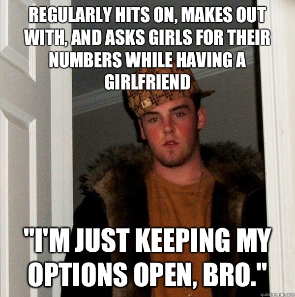 Regularly hits on, makes out with, and asks girls for their numbers while having a girlfriend 