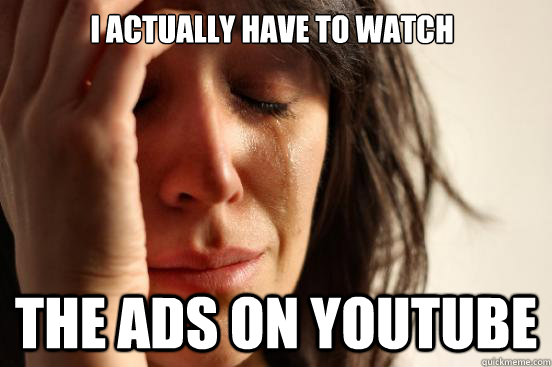 I actually have to watch  The ads on Youtube  First World Problems