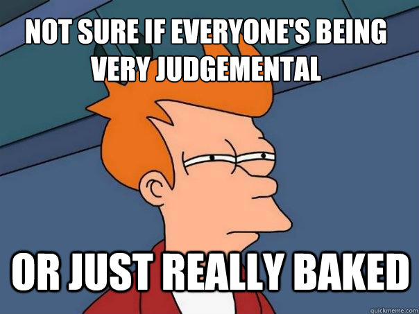 Not sure if everyone's being  very judgemental  or just really baked  Futurama Fry