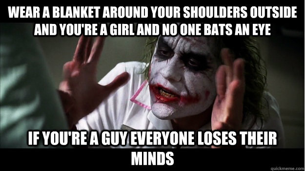 wear a blanket around your shoulders outside and you're a girl and no one bats an eye if you're a guy everyone loses their minds  Joker Mind Loss