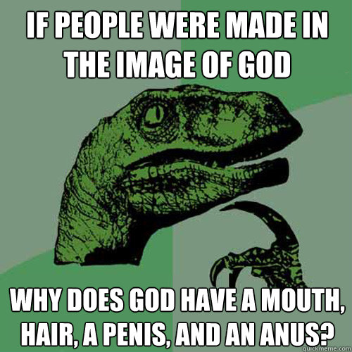 If people were made in the image of god why does god have a mouth, hair, a penis, and an anus? - If people were made in the image of god why does god have a mouth, hair, a penis, and an anus?  Philosoraptor