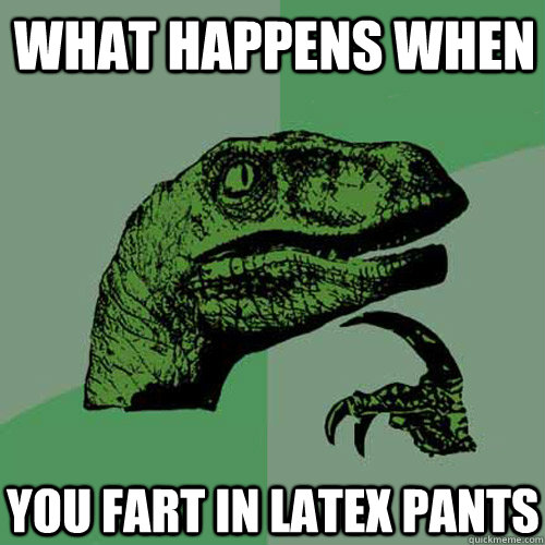 what happens when you fart in latex pants  Philosoraptor