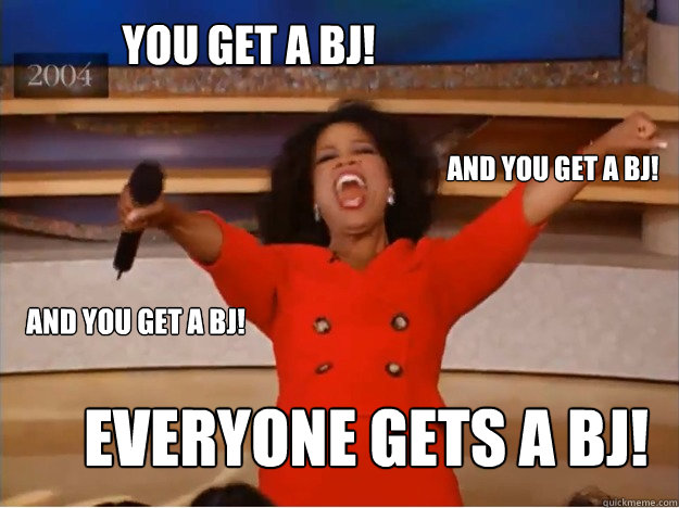 You get a BJ! everyone gets a BJ! and you get a BJ! and you get a BJ!  oprah you get a car