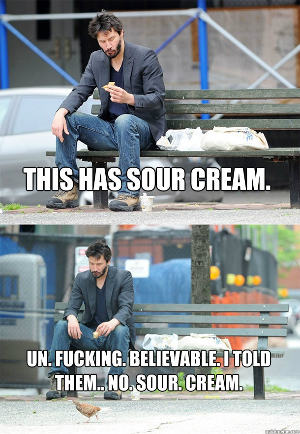 This has sour cream. Un. Fucking. Believable. I told them.. No. sour. cream.  Sad Keanu