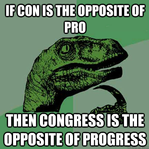 If con is the opposite of pro then congress is the opposite of progress - If con is the opposite of pro then congress is the opposite of progress  Philosoraptor