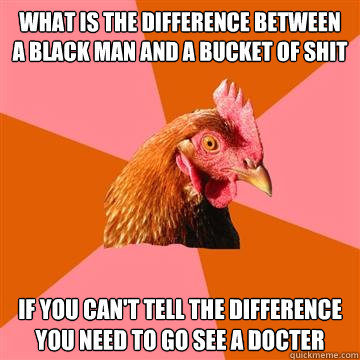 what is the difference between a black man and a bucket of shit if you can't tell the difference you need to go see a docter  Anti-Joke Chicken