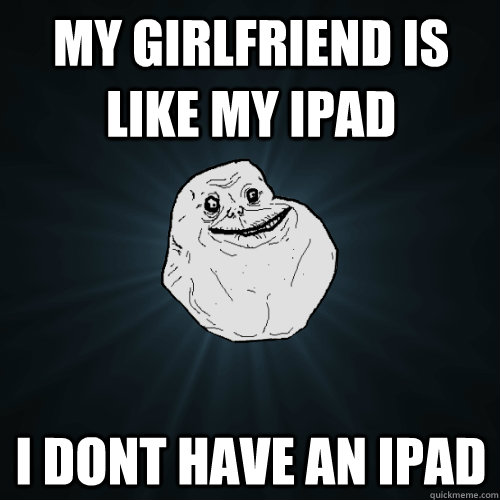 MY GIRLFRIEND IS LIKE MY IPAD I DONT HAVE AN IPAD  Forever Alone