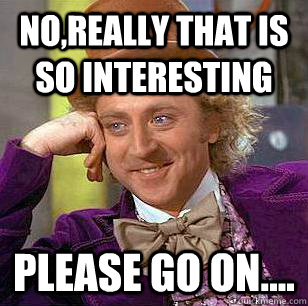 no,really that is so interesting please go on....  Condescending Wonka