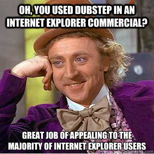 Oh, you used dubstep in an Internet Explorer commercial? Great job of appealing to the majority of Internet Explorer users  Condescending Wonka