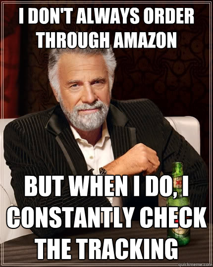 I don't always order through amazon But when I do, I constantly check the tracking  The Most Interesting Man In The World