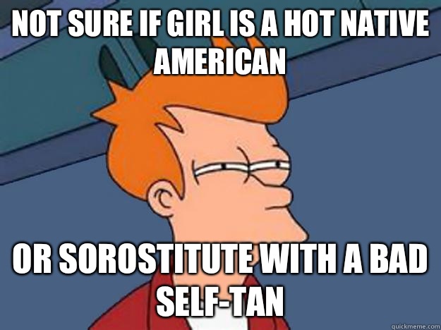 Not sure if girl is a hot Native American or Sorostitute with a bad self-tan  Unsure Fry