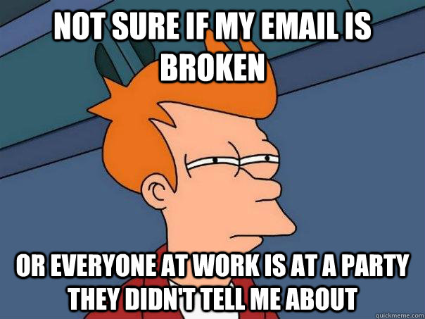 not sure if my email is broken or everyone at work is at a party they didn't tell me about  Futurama Fry