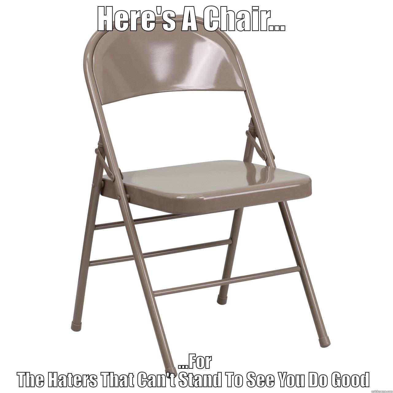 HERE'S A CHAIR...  ...FOR THE HATERS THAT CAN'T STAND TO SEE YOU DO GOOD  Misc