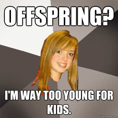 Offspring? I'm way too young for kids.  Musically Oblivious 8th Grader