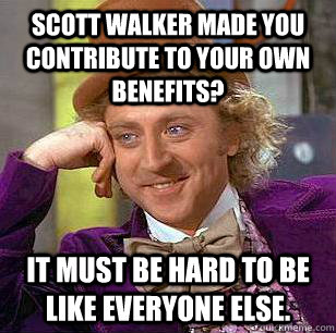 Scott Walker made you contribute to your own benefits? It must be hard to be like everyone else.  Condescending Wonka