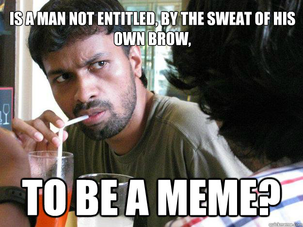 Is a man not entitled, by the sweat of his own brow, to be a meme?  - Is a man not entitled, by the sweat of his own brow, to be a meme?   Melody-Chocolatey