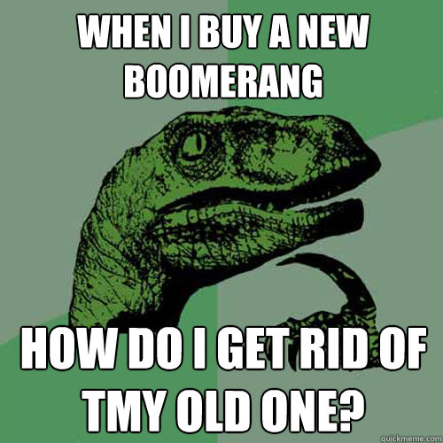 When i buy a new boomerang how do i get rid of tmy old one? - When i buy a new boomerang how do i get rid of tmy old one?  Philosoraptor