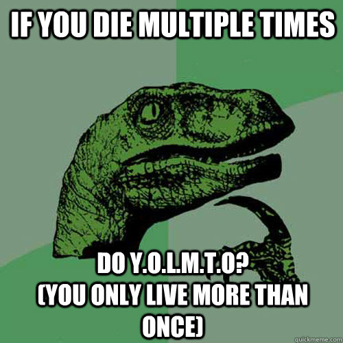 If you die multiple times Do Y.O.L.M.T.O?                                  (you only live more than once)  Philosoraptor