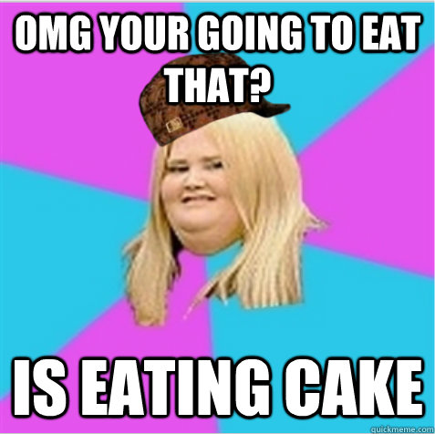 OMG your going to eat that? Is eating cake  scumbag fat girl