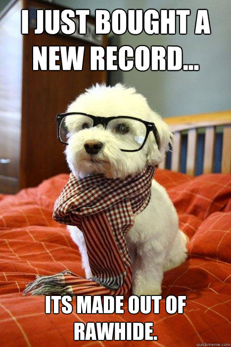 I just bought a new record... Its made out of rawhide.  Hipster Dog