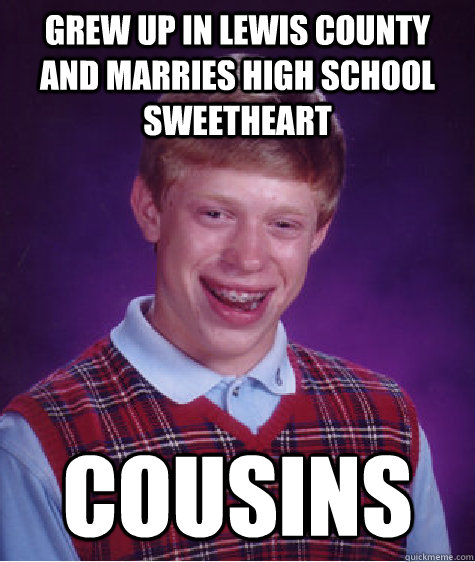 Grew up in Lewis County and marries high school sweetheart Cousins  Bad Luck Brian