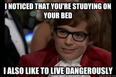 I noticed that you're studying on your bed i also like to live dangerously  Dangerously - Austin Powers