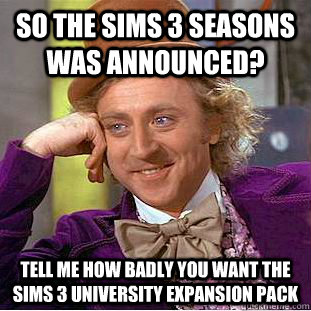 so The sims 3 seasons was announced? tell me how badly you want The sims 3 university expansion pack - so The sims 3 seasons was announced? tell me how badly you want The sims 3 university expansion pack  Condescending Wonka