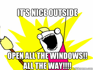 It's nice outside Open all the windows!!
All the way!!!!  All The Things