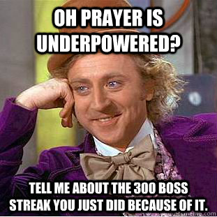 Oh Prayer is underpowered? Tell me about the 300 Boss streak you just did because of it.  Condescending Wonka