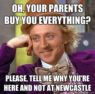 Oh, your parents buy you everything? Please, tell me why you're here and not at newcastle  Condescending Wonka