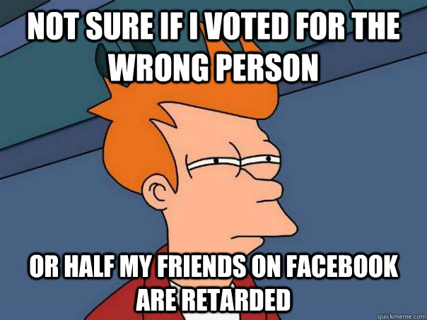 Not sure if I voted for the wrong person  Or half my friends on Facebook are retarded  Futurama Fry