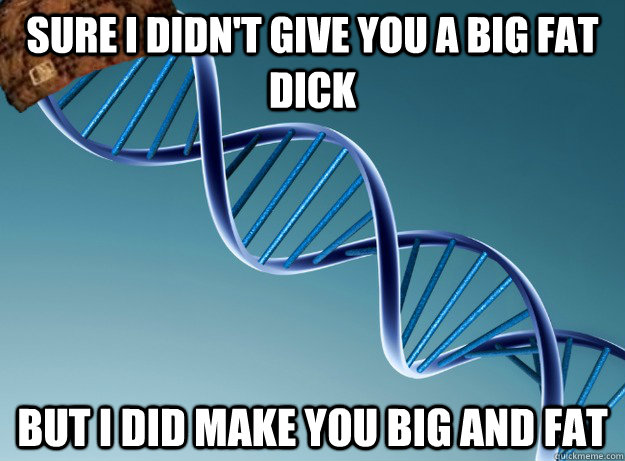 Sure I didn't give you a big fat dick But I did make you big and fat  Scumbag Genetics