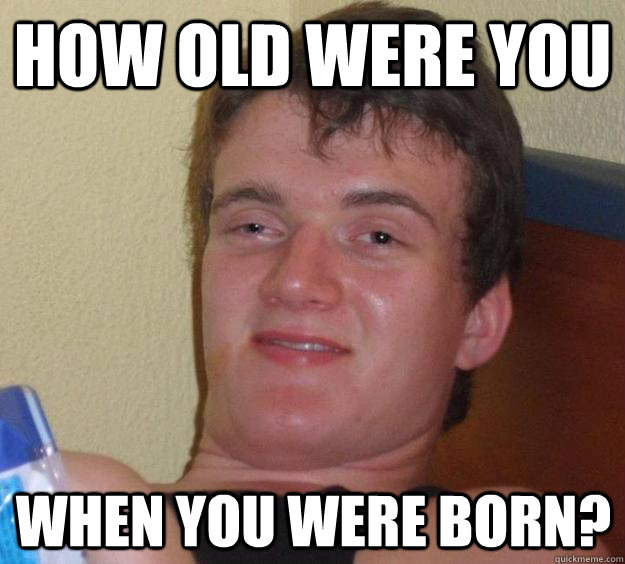 how old were you when you were born?  10 Guy