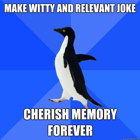 make witty and relevant joke cherish memory forever - make witty and relevant joke cherish memory forever  Socially Awkward Penguin