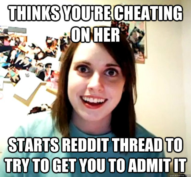 Thinks you're cheating on her Starts reddit thread to try to get you to admit it  Overly Attached Girlfriend