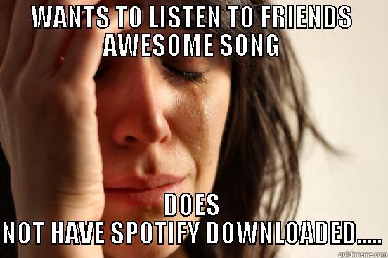 WANTS TO LISTEN TO FRIENDS AWESOME SONG DOES NOT HAVE SPOTIFY DOWNLOADED..... First World Problems