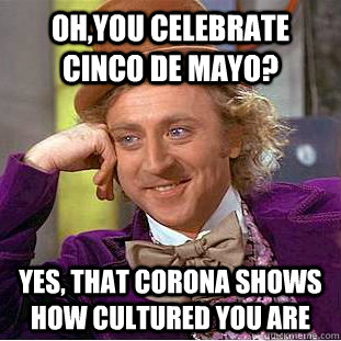 Oh,you celebrate cinco de mayo? Yes, that Corona shows how cultured you are  Condescending Wonka