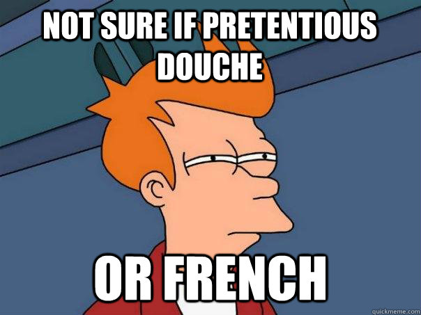 Not sure if pretentious douche or french  Futurama Fry