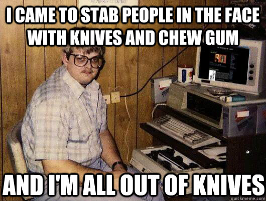 i came to stab people in the face with knives and chew gum and i'm all out of knives  Socially Retarded Computer Nerd