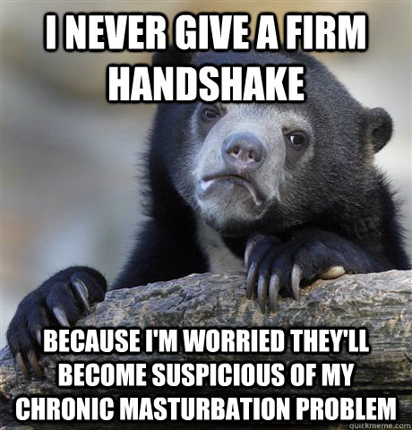 I never give a firm handshake Because I'm worried they'll become suspicious of my chronic masturbation problem  Confession Bear