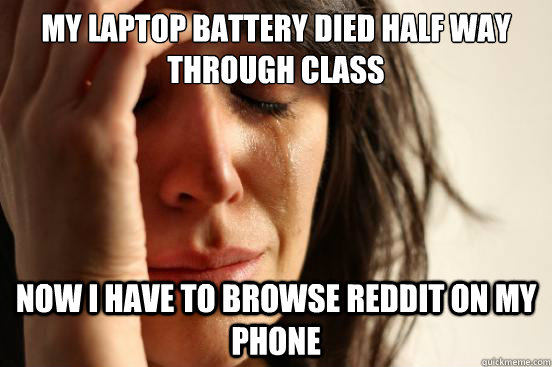 My laptop battery died half way through class NOw I have to browse reddit on my phone  First World Problems