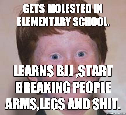 Gets molested in elementary school. Learns BJJ ,start breaking people arms,legs and shit.  Over Confident Ginger