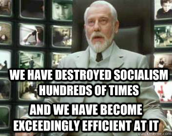 we have destroyed socialism hundreds of times and We have become exceedingly efficient at it - we have destroyed socialism hundreds of times and We have become exceedingly efficient at it  Matrix architect