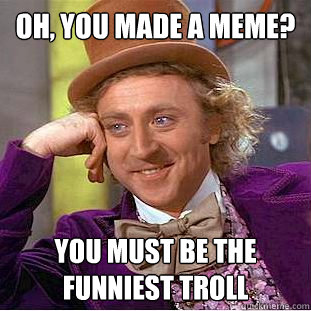 oh, you made a meme? you must be the funniest troll  Condescending Wonka