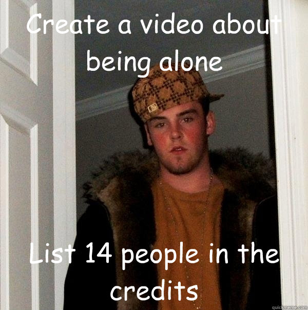 Create a video about being alone
 List 14 people in the credits  Scumbag Steve