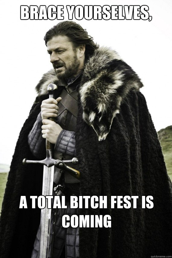 Brace yourselves, a total bitch fest is coming   Brace yourself