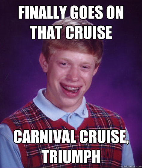 Finally goes on that cruise carnival cruise, triumph - Finally goes on that cruise carnival cruise, triumph  Bad Luck Brian