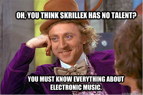 Oh, you think Skrillex has no talent? You must know everything about electronic music.  