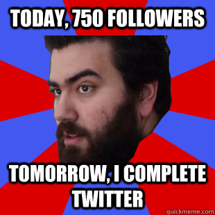 Today, 750 followers tomorrow, I complete Twitter  The Completionist