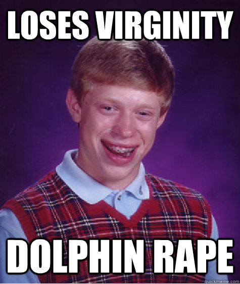 Loses Virginity  Dolphin rape  Bad Luck Brian